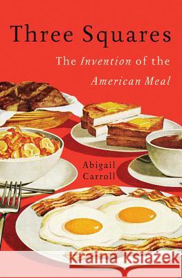 Three Squares: The Invention of the American Meal Carroll, Abigail 9780465025527 Basic Books