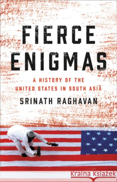 Fierce Enigmas: A History of the United States in South Asia Srinath Raghavan 9780465030194