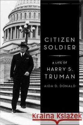 Citizen Soldier: A Life of Harry S. Truman Aida Donald 9780465031207