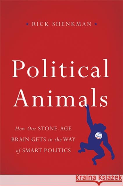 Political Animals: How Our Stone-Age Brain Gets in the Way of Smart Politics Rick Shenkman 9780465033003 Basic Books (AZ)
