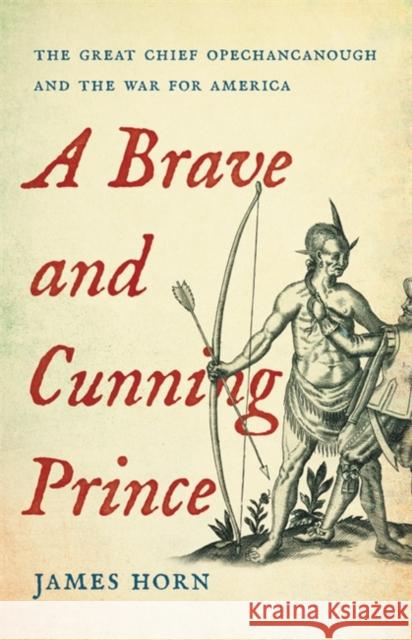 A Brave and Cunning Prince: The Great Chief Opechancanough and the War for America James Horn 9780465038909 Basic Books