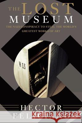 The Lost Museum: The Nazi Conspiracy to Steal the World's Greatest Works of Art Hector Feliciano 9780465041916 Basic Books