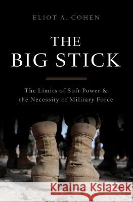 The Big Stick: The Limits of Soft Power and the Necessity of Military Force Eliot Cohen 9780465044726 Basic Books