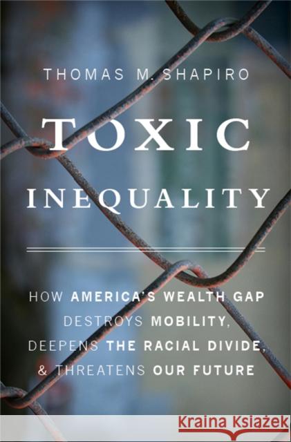 Toxic Inequality: How America's Wealth Gap Destroys Mobility, Deepens the Racial Divide, and Threatens Our Future Thomas M. Shapiro 9780465046935 Basic Books