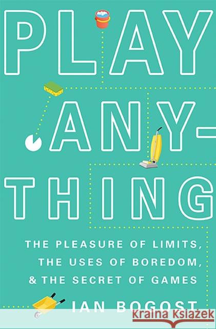 Play Anything: The Pleasure of Limits, the Uses of Boredom, and the Secret of Games Ian Bogost 9780465051724 Basic Books