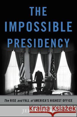 Impossible Presidency: The Rise and Fall of America's Highest Office Suri, Jeremi 9780465051731