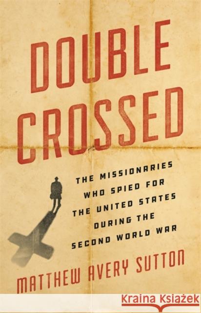 Double Crossed: The Missionaries Who Spied for the United States During the Second World War Matthew Avery Sutton 9780465052660