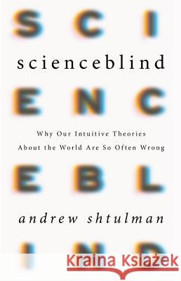 Scienceblind: Why Our Intuitive Theories about the World Are So Often Wrong Andrew Shtulman 9780465053940 Basic Books