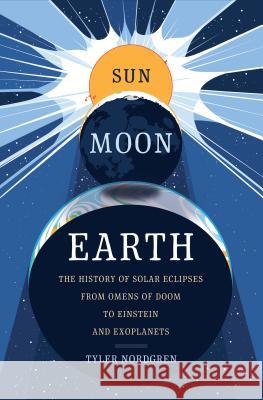 Sun Moon Earth: The History of Solar Eclipses from Omens of Doom to Einstein and Exoplanets Tyler Nordgren 9780465060924 Basic Books