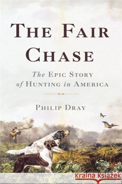The Fair Chase: The Epic Story of Hunting in America Philip Dray 9780465061723 Basic Books