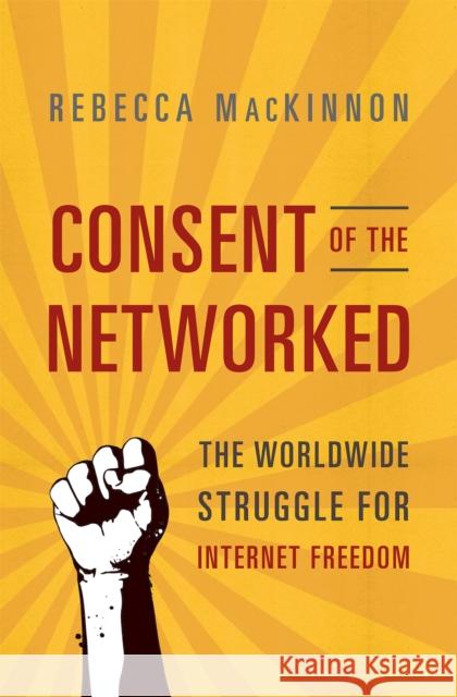 Consent of the Networked: The Worldwide Struggle for Internet Freedom MacKinnon, Rebecca 9780465063758 0
