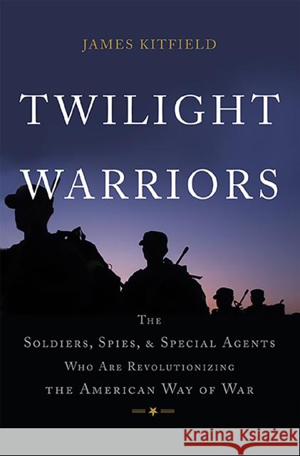 Twilight Warriors: The Soldiers, Spies, and Special Agents Who Are Revolutionizing the American Way of War James Kitfield 9780465064700 Basic Books