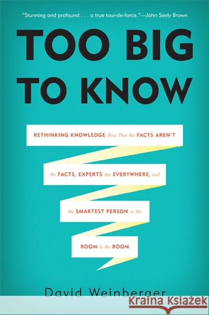 Too Big to Know: Rethinking Knowledge Now That the Facts Aren't the Facts, Experts Are Everywhere, and the Smartest Person in the Room David Weinberger 9780465085965