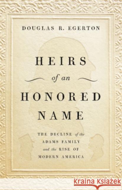 Heirs of an Honored Name: The Decline of the Adams Family and the Rise of Modern America Douglas R. Egerton 9780465093885