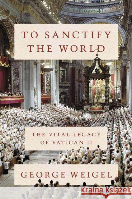 To Sanctify the World: The Vital Legacy of Vatican II George Weigel 9780465094318