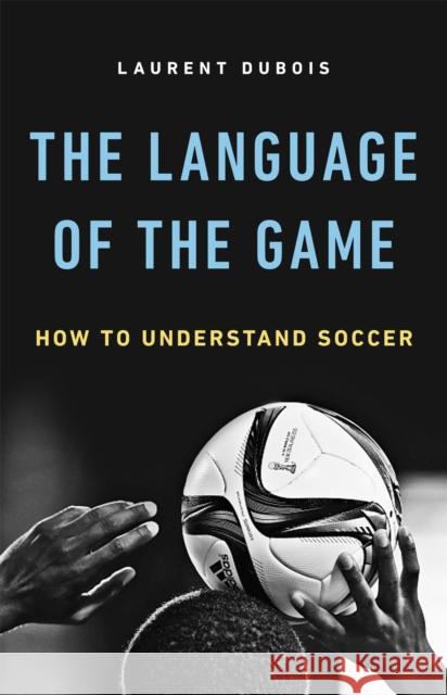 The Language of the Game: How to Understand Soccer Laurent DuBois 9780465094486 Basic Books