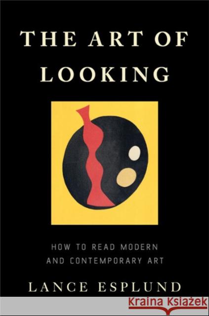 The Art of Looking: How to Read Modern and Contemporary Art Lance Esplund 9780465094660 Basic Books