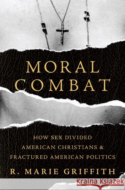 Moral Combat: How Sex Divided American Christians and Fractured American Politics R. Marie Griffith 9780465094752 Basic Books