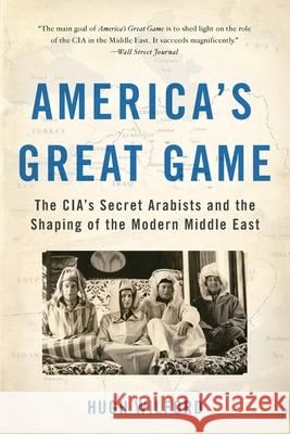 America's Great Game: The Cia's Secret Arabists and the Shaping of the Modern Middle East Hugh Wilford 9780465096282 Basic Books