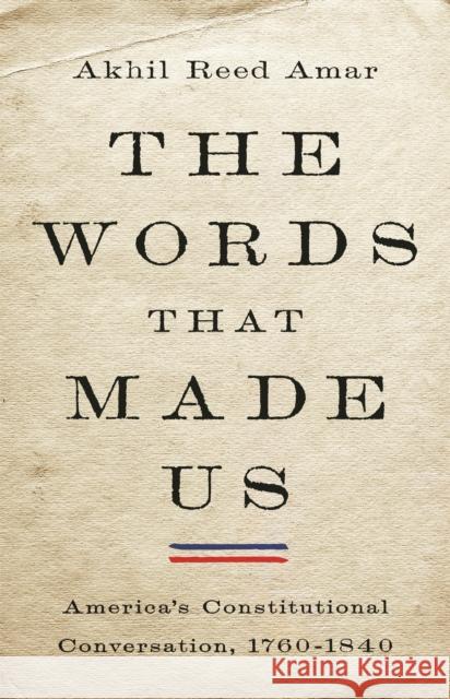 The Words That Made Us: America's Constitutional Conversation, 1760-1840 Akhil Reed Amar 9780465096350