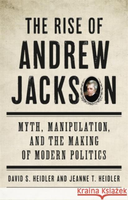 The Rise of Andrew Jackson: Myth, Manipulation, and the Making of Modern Politics David S. Heidler Jeanne T. Heidler 9780465097562 Basic Books