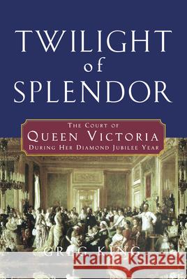 Twilight of Splendor: The Court of Queen Victoria During Her Diamond Jubilee Year Greg King 9780470044391 John Wiley & Sons