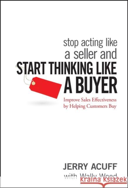 Stop Acting Like a Seller and Start Thinking Like a Buyer: Improve Sales Effectiveness by Helping Customers Buy Acuff, Jerry 9780470068342 John Wiley & Sons