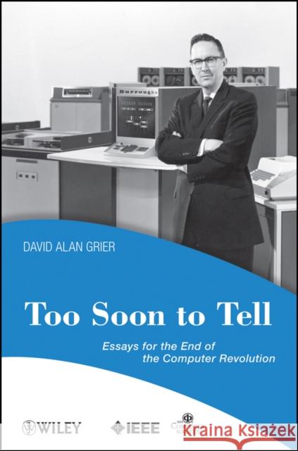 Too Soon to Tell: Essays for the End of the Computer Revolution Grier, David A. 9780470080351 IEEE Computer Society Press