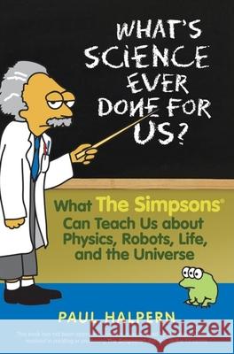 What's Science Ever Done for Us: What the Simpsons Can Teach Us about Physics, Robots, Life, and the Universe Paul Halpern 9780470114605 John Wiley & Sons