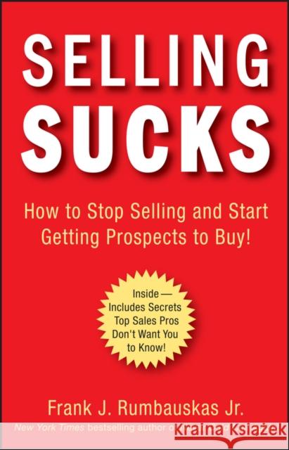 Selling Sucks: How to Stop Selling and Start Getting Prospects to Buy! Rumbauskas, Frank J. 9780470116258 John Wiley & Sons