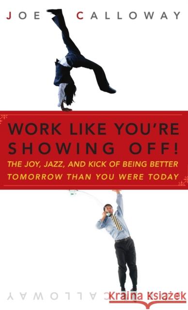 Work Like You're Showing Off!: The Joy, Jazz, and Kick of Being Better Tomorrow Than You Were Today Calloway, Joe 9780470116265 John Wiley & Sons