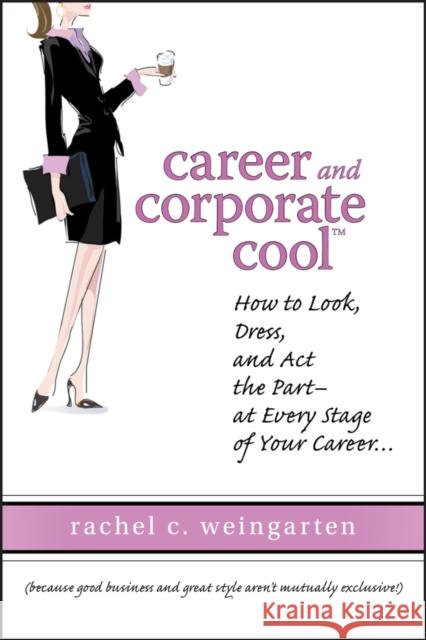 Career and Corporate Cool: How to Look, Dress, and ACT the Part -- At Every Stage in Your Career... Weingarten, Rachel 9780470120347 John Wiley & Sons