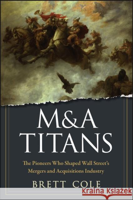 M&A Titans: The Pioneers Who Shaped Wall Street's Mergers and Acquisitions Industry Cole, Brett 9780470126899 John Wiley & Sons Inc