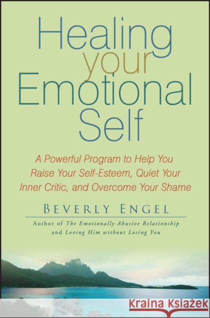 Healing Your Emotional Self: A Powerful Program to Help You Raise Your Self-Esteem, Quiet Your Inner Critic, and Overcome Your Shame Engel, Beverly 9780470127780