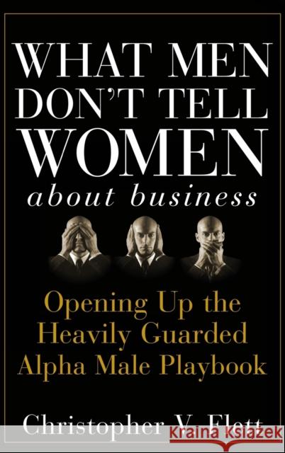 What Men Don't Tell Women about Business: Opening Up the Heavily Guarded Alpha Male Playbook Flett, Christopher V. 9780470145081 John Wiley & Sons
