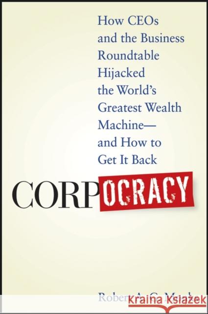 Corpocracy: How CEOs and the Business Roundtable Hijacked the World's Greatest Wealth Machine - And How to Get It Back Monks, Robert A. G. 9780470145098 John Wiley & Sons