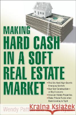 Making Hard Cash in a Soft Real Estate Market: Find the Next High-Growth Emerging Markets, Buy New Construction--At Big Discounts, Uncover Hidden Prop Wendy Patton Justin Ryan 9780470152898