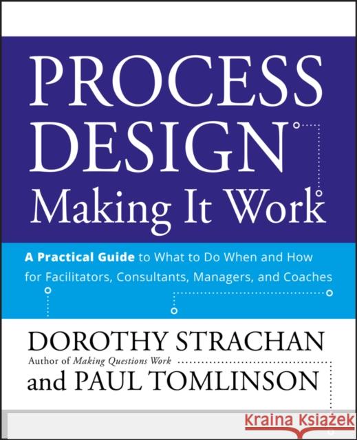 Process Design: Making It Work: A Practical Guide to What to Do When and How for Facilitators, Consultants, Managers and Coaches Strachan, Dorothy 9780470182703 Jossey-Bass