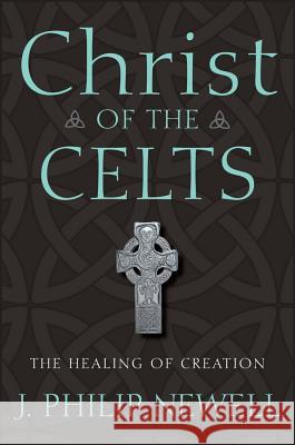 Christ of the Celts: The Healing of Creation J. Philip Newell 9780470183502 Jossey-Bass