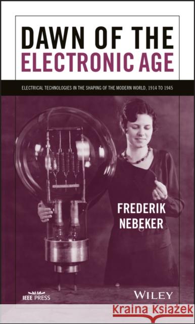 Dawn of the Electronic Age: Electrical Technologies in the Shaping of the Modern World, 1914 to 1945 Nebeker, Frederik 9780470260654