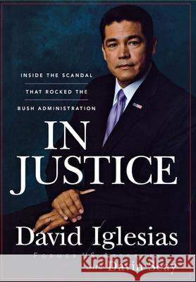 In Justice: Inside the Scandal That Rocked the Bush Administration David Iglesias Davin Seay 9780470261972