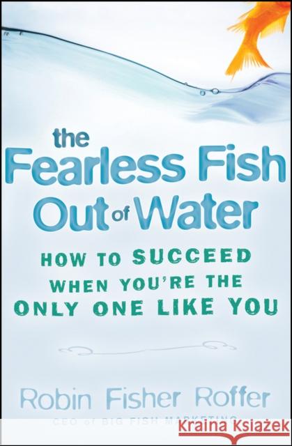 The Fearless Fish Out of Water: How to Succeed When You're the Only One Like You Fisher Roffer, Robin 9780470316689