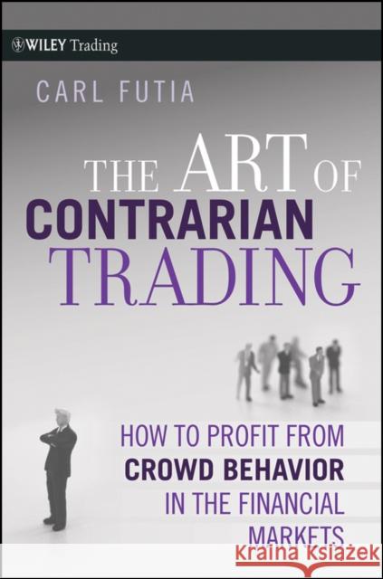 The Art of Contrarian Trading: How to Profit from Crowd Behavior in the Financial Markets Futia, Carl 9780470325070 John Wiley & Sons