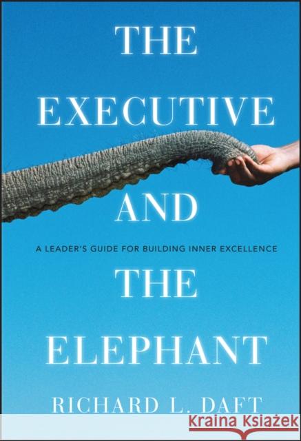 The Executive and the Elephant: A Leader's Guide for Building Inner Excellence Daft, Richard L. 9780470372265 Jossey-Bass