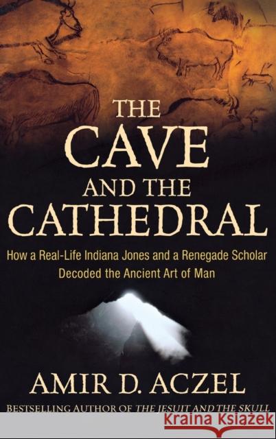 The Cave and the Cathedral: How a Real-Life Indiana Jones and a Renegade Scholar Decoded the Ancient Art of Man Amir Aczel 9780470373538 0