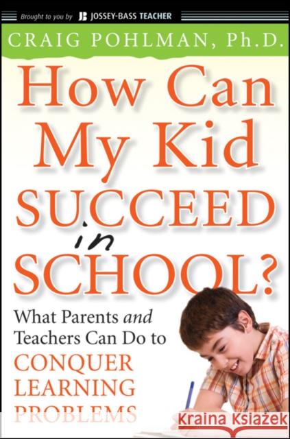 How Can My Kid Succeed in School? What Parents and Teachers Can Do to Conquer Learning Problems Craig Pohlman 9780470383766 Jossey-Bass