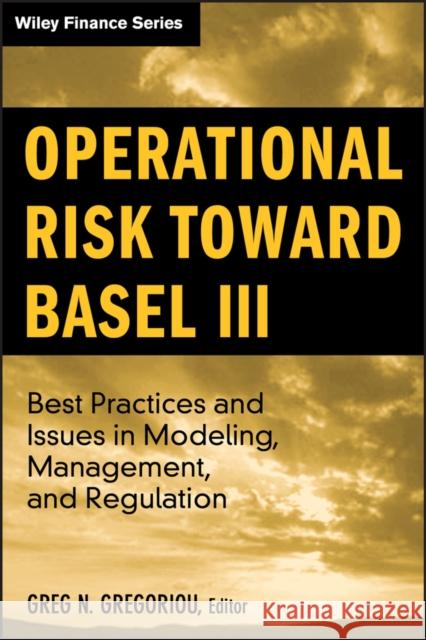 Operational Risk Toward Basel III: Best Practices and Issues in Modeling, Management, and Regulation Gregoriou, Greg N. 9780470390146