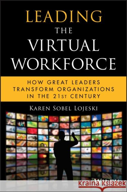 Leading the Virtual Workforce: How Great Leaders Transform Organizations in the 21st Century Sobel Lojeski, Karen 9780470422809