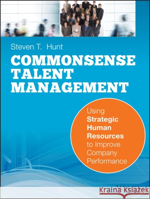 Common Sense Talent Management: Using Strategic Human Resources to Improve Company Performance Hunt, Steven T. 9780470442418 John Wiley & Sons