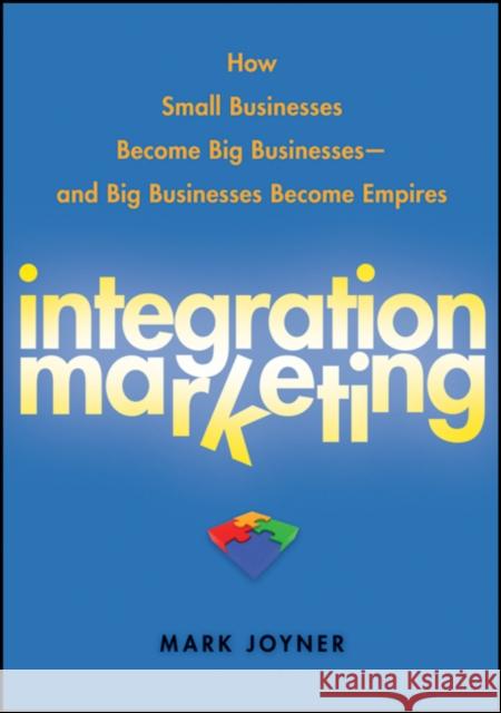 Integration Marketing: How Small Businesses Become Big Businesses - And Big Businesses Become Empires Joyner, Mark 9780470454596 John Wiley & Sons